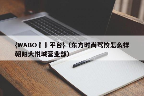 {WABO娛樂平台}（东方时尚驾校怎么样朝阳大悦城营业部）