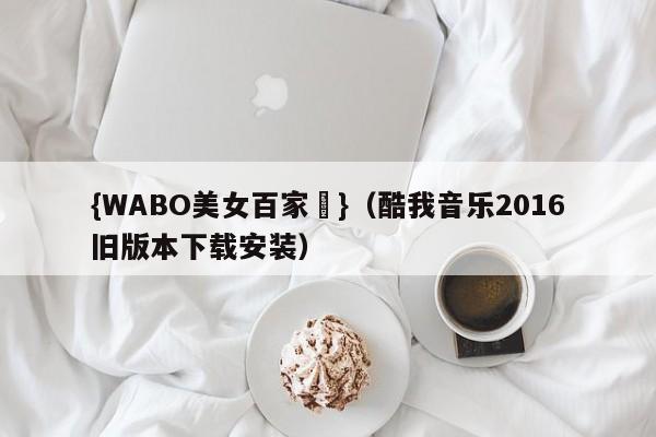 {WABO美女百家樂}（酷我音乐2016旧版本下载安装）