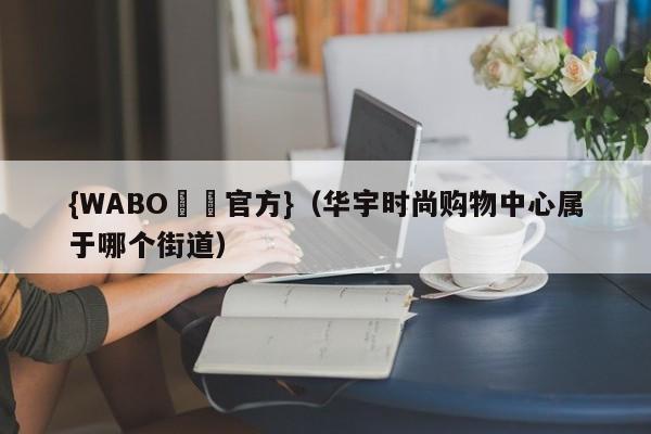 {WABO娛樂官方}（华宇时尚购物中心属于哪个街道）
