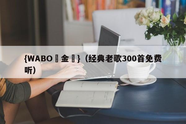 {WABO現金網}（经典老歌300首免费听）