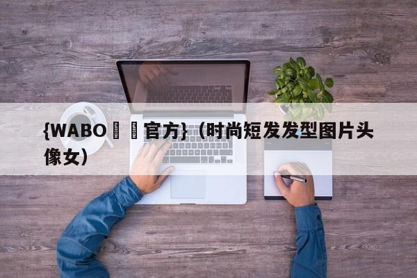 {WABO娛樂官方}（时尚短发发型图片头像女）