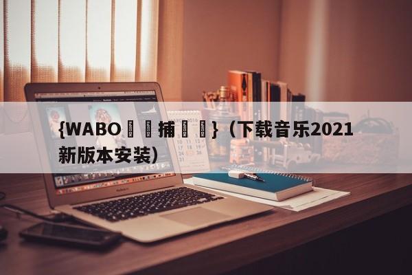 {WABO娛樂捕魚機}（下载音乐2021新版本安装）