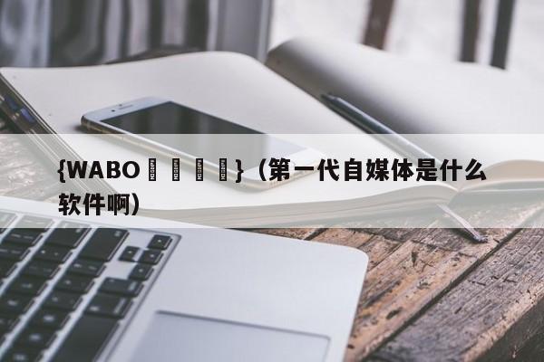 {WABO娛樂註冊}（第一代自媒体是什么软件啊）