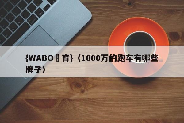 {WABO體育}（1000万的跑车有哪些牌子）