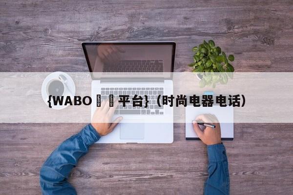 {WABO娛樂平台}（时尚电器电话）