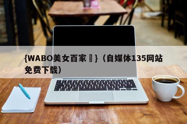 {WABO美女百家樂}（自媒体135网站免费下载）