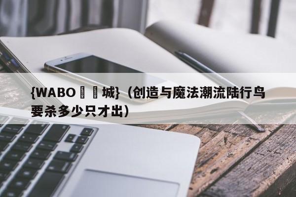 {WABO娛樂城}（创造与魔法潮流陆行鸟要杀多少只才出）