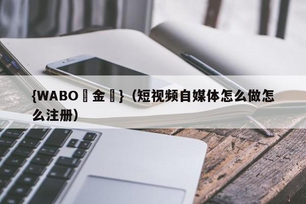 {WABO現金網}（短视频自媒体怎么做怎么注册）