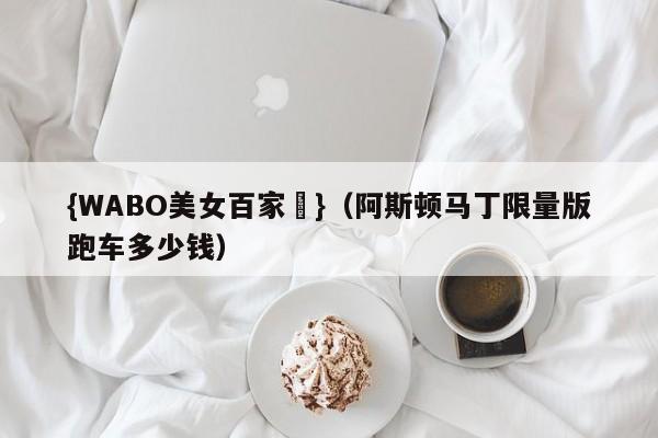 {WABO美女百家樂}（阿斯顿马丁限量版跑车多少钱）
