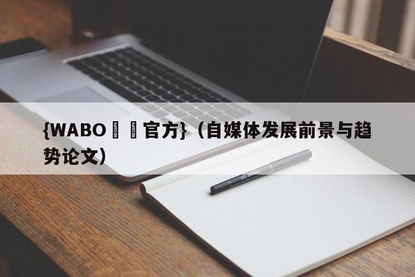 {WABO娛樂官方}（自媒体发展前景与趋势论文）
