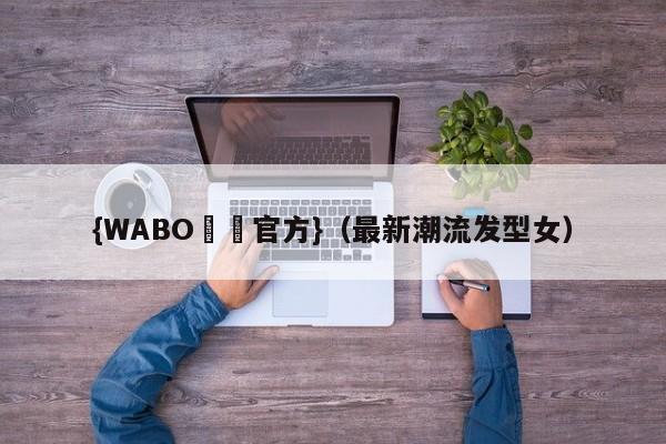{WABO娛樂官方}（最新潮流发型女）
