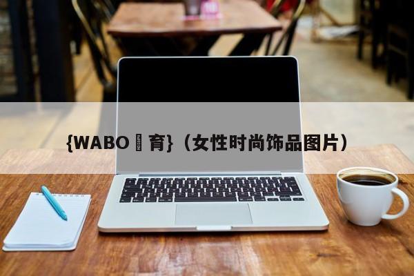 {WABO體育}（女性时尚饰品图片）