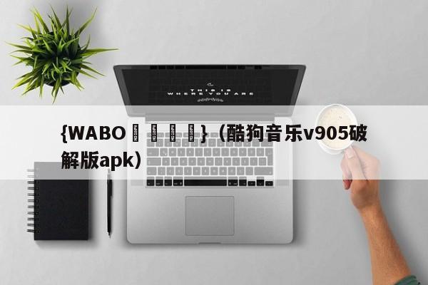 {WABO娛樂註冊}（酷狗音乐v905破解版apk）