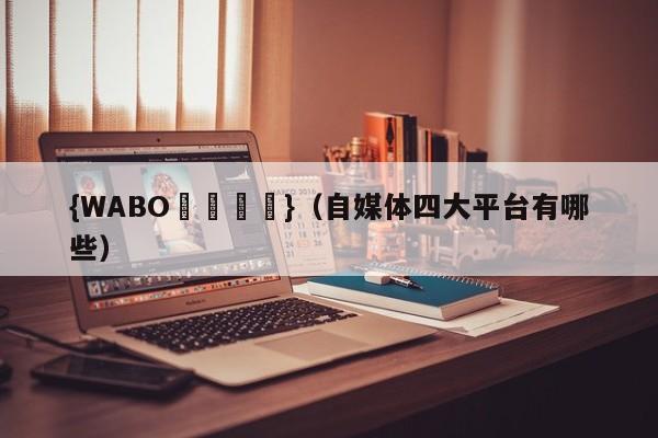 {WABO娛樂註冊}（自媒体四大平台有哪些）