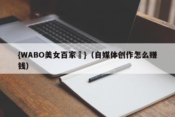 {WABO美女百家樂}（自媒体创作怎么赚钱）