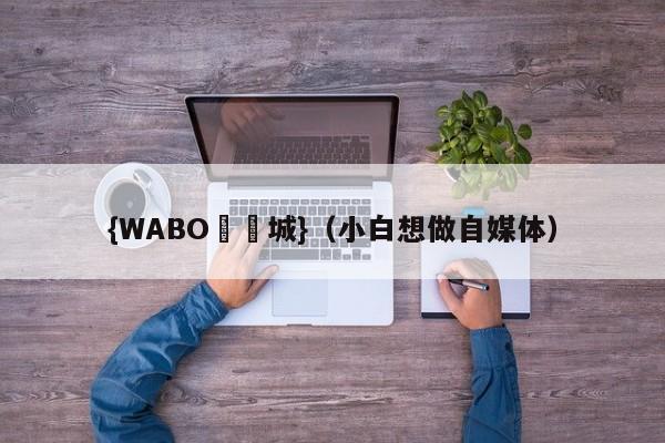 {WABO娛樂城}（小白想做自媒体）