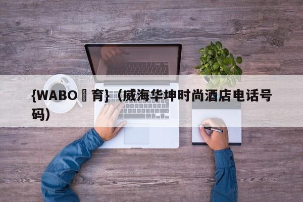 {WABO體育}（威海华坤时尚酒店电话号码）