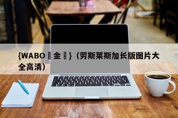 {WABO現金網}（劳斯莱斯加长版图片大全高清）