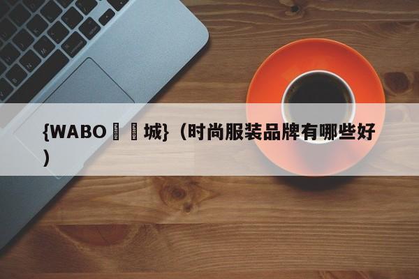 {WABO娛樂城}（时尚服装品牌有哪些好）