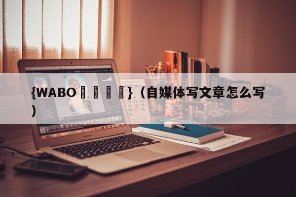 {WABO娛樂註冊}（自媒体写文章怎么写）