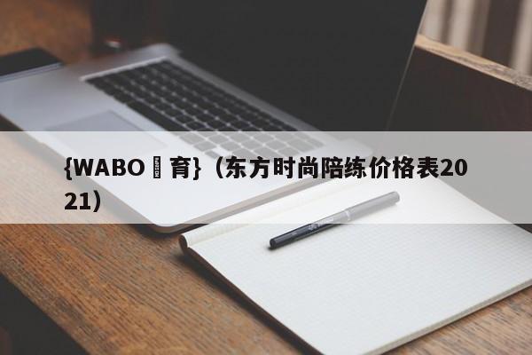 {WABO體育}（东方时尚陪练价格表2021）