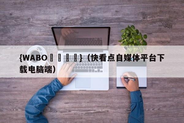 {WABO娛樂註冊}（快看点自媒体平台下载电脑端）