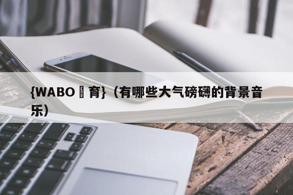 {WABO體育}（有哪些大气磅礴的背景音乐）