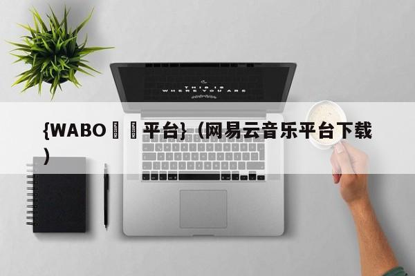 {WABO娛樂平台}（网易云音乐平台下载）