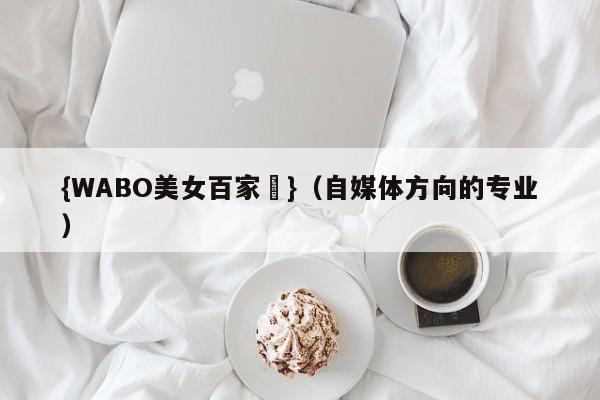 {WABO美女百家樂}（自媒体方向的专业）
