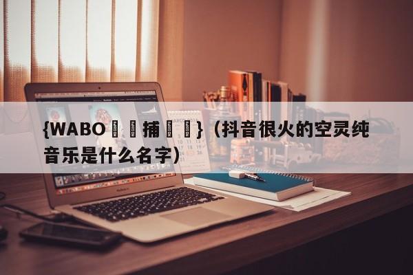 {WABO娛樂捕魚機}（抖音很火的空灵纯音乐是什么名字）