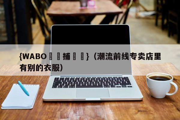 {WABO娛樂捕魚機}（潮流前线专卖店里有别的衣服）