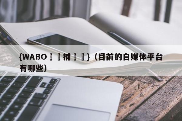 {WABO娛樂捕魚機}（目前的自媒体平台有哪些）