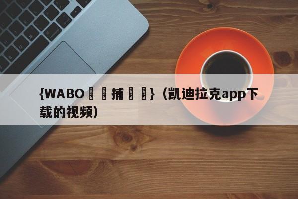 {WABO娛樂捕魚機}（凯迪拉克app下载的视频）