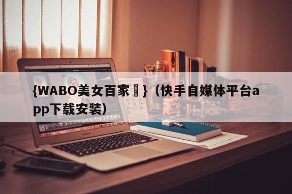 {WABO美女百家樂}（快手自媒体平台app下载安装）