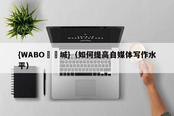 {WABO娛樂城}（如何提高自媒体写作水平）